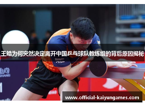 王皓为何突然决定离开中国乒乓球队教练组的背后原因揭秘