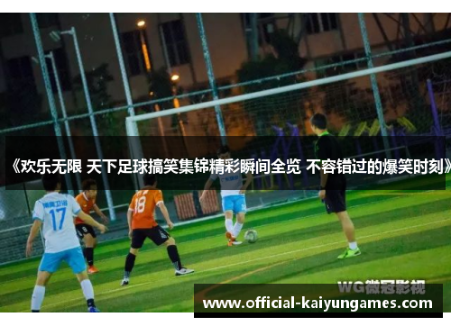 《欢乐无限 天下足球搞笑集锦精彩瞬间全览 不容错过的爆笑时刻》