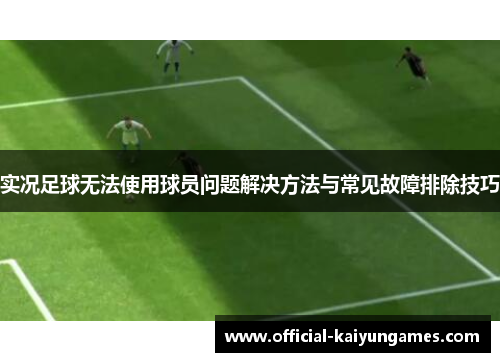 实况足球无法使用球员问题解决方法与常见故障排除技巧