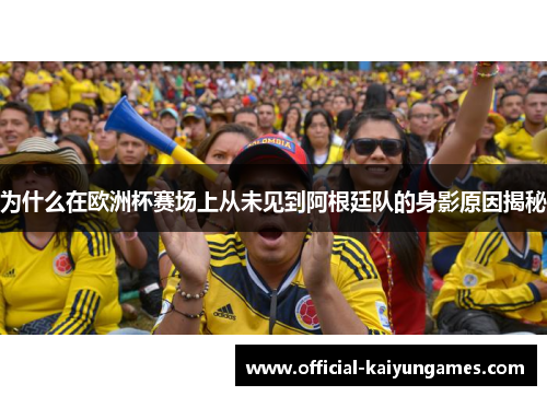 为什么在欧洲杯赛场上从未见到阿根廷队的身影原因揭秘