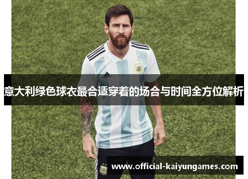 意大利绿色球衣最合适穿着的场合与时间全方位解析