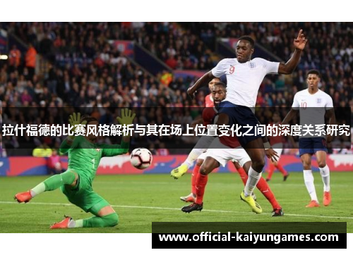 拉什福德的比赛风格解析与其在场上位置变化之间的深度关系研究