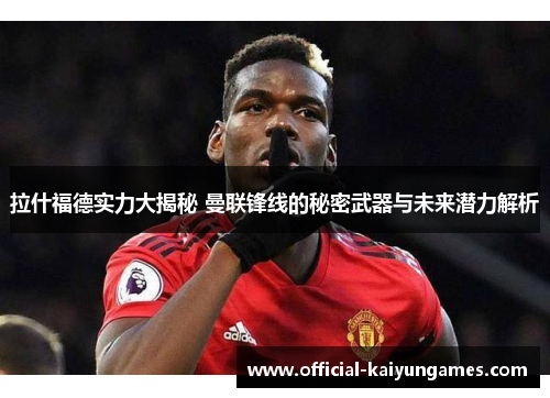 拉什福德实力大揭秘 曼联锋线的秘密武器与未来潜力解析