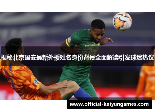 揭秘北京国安最新外援姓名身份背景全面解读引发球迷热议
