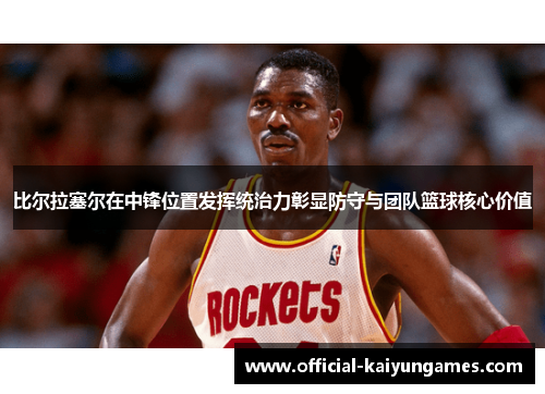 比尔拉塞尔在中锋位置发挥统治力彰显防守与团队篮球核心价值
