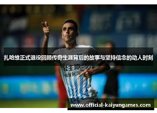 扎哈维正式退役回顾传奇生涯背后的故事与坚持信念的动人时刻