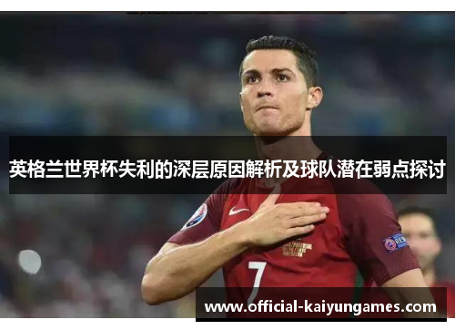英格兰世界杯失利的深层原因解析及球队潜在弱点探讨