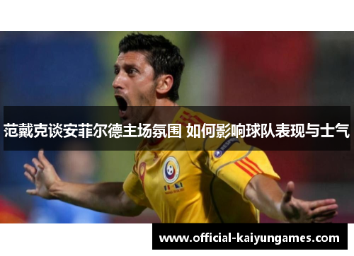 范戴克谈安菲尔德主场氛围 如何影响球队表现与士气