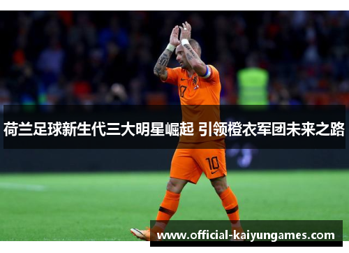 荷兰足球新生代三大明星崛起 引领橙衣军团未来之路