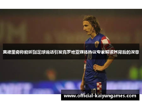 莫德里奇称能听到足球说话引发克罗地亚媒体热议专家解读其背后的深意