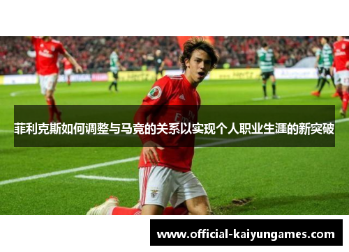 菲利克斯如何调整与马竞的关系以实现个人职业生涯的新突破