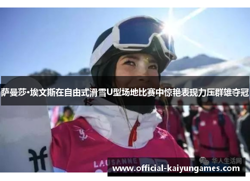 萨曼莎·埃文斯在自由式滑雪U型场地比赛中惊艳表现力压群雄夺冠