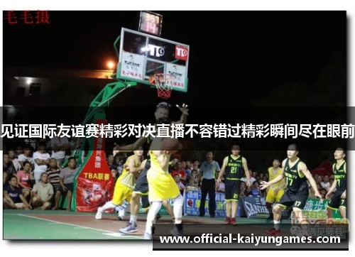 见证国际友谊赛精彩对决直播不容错过精彩瞬间尽在眼前