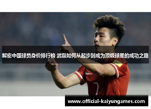 解密中国球员身价排行榜 武磊如何从起步到成为顶级球星的成功之路 解密中国球员身价排行榜 武磊如何从起步到成为顶级球星的成功之路