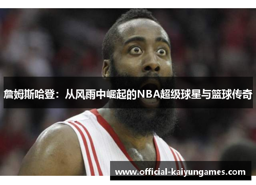 詹姆斯哈登:从风雨中崛起的NBA超级球星与篮球传奇
