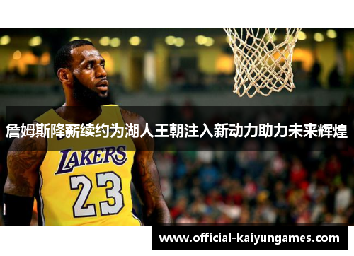 詹姆斯降薪续约为湖人王朝注入新动力助力未来辉煌