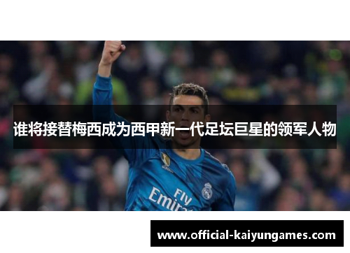 谁将接替梅西成为西甲新一代足坛巨星的领军人物