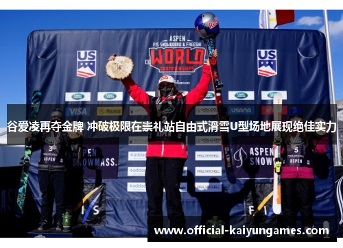 谷爱凌再夺金牌 冲破极限在崇礼站自由式滑雪U型场地展现绝佳实力