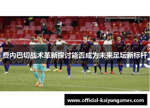 费内巴切战术革新探讨能否成为未来足坛新标杆 费内巴切战术革新探讨能否成为未来足坛新标杆