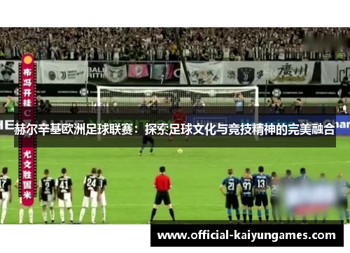 赫尔辛基欧洲足球联赛：探索足球文化与竞技精神的完美融合