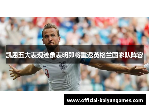 凯恩五大表现迹象表明即将重返英格兰国家队阵容 凯恩五大表现迹象表明即将重返英格兰国家队阵容