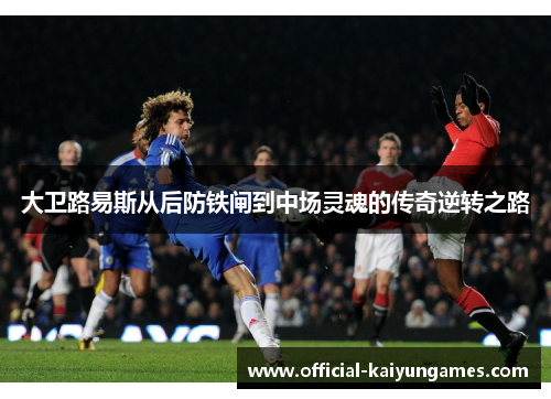 大卫路易斯从后防铁闸到中场灵魂的传奇逆转之路