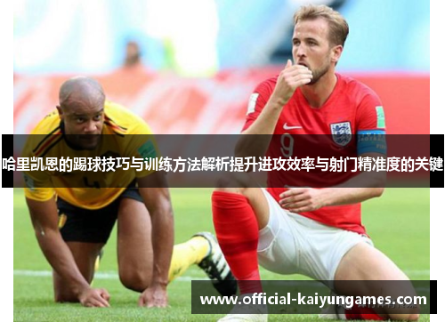 哈里凯恩的踢球技巧与训练方法解析提升进攻效率与射门精准度的关键 哈里凯恩的踢球技巧与训练方法解析提升进攻效率与射门精准度的关键