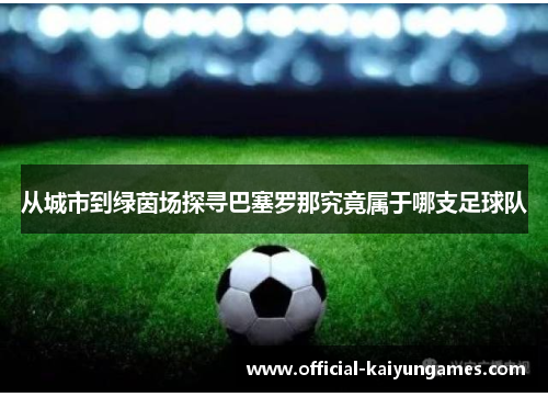 从城市到绿茵场探寻巴塞罗那究竟属于哪支足球队