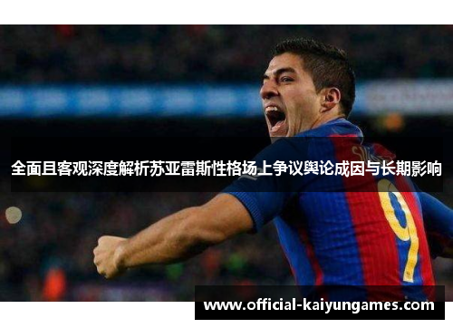 全面且客观深度解析苏亚雷斯性格场上争议舆论成因与长期影响