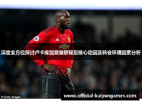 深度全方位探讨卢卡库加盟曼联背后核心动因及转会环境因素分析