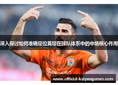 深入探讨如何准确定位莫塔在球队体系中的中场核心作用