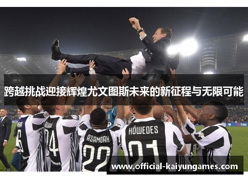 跨越挑战迎接辉煌尤文图斯未来的新征程与无限可能