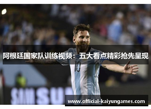 阿根廷国家队训练视频：五大看点精彩抢先呈现