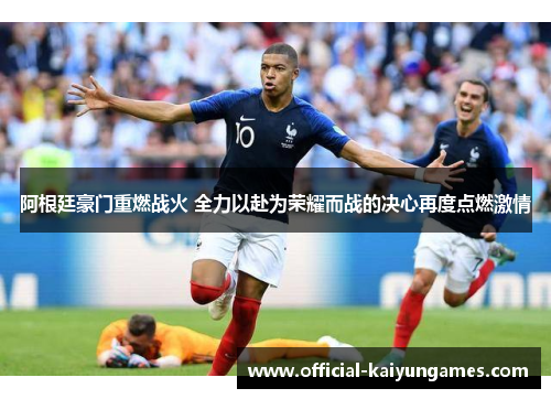 阿根廷豪门重燃战火 全力以赴为荣耀而战的决心再度点燃激情