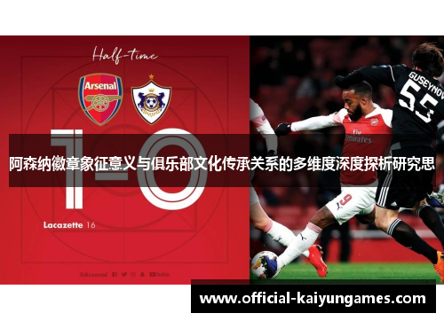 阿森纳徽章象征意义与俱乐部文化传承关系的多维度深度探析研究思