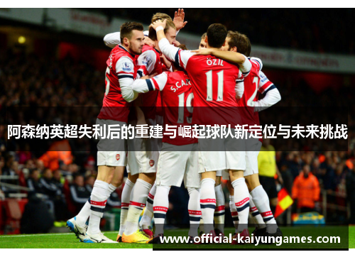 阿森纳英超失利后的重建与崛起球队新定位与未来挑战