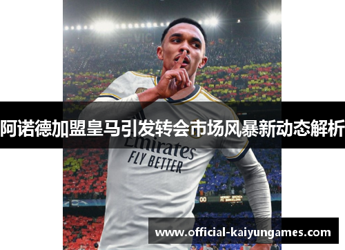阿诺德加盟皇马引发转会市场风暴新动态解析