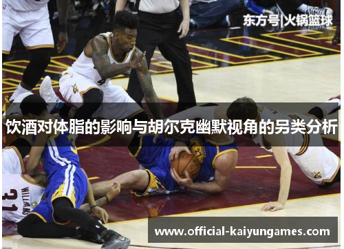 饮酒对体脂的影响与胡尔克幽默视角的另类分析 饮酒对体脂的影响与胡尔克幽默视角的另类分析