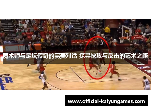 魔术师与足坛传奇的完美对话 探寻快攻与反击的艺术之路