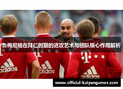 鲁梅尼格在拜仁时期的进攻艺术与团队核心作用解析