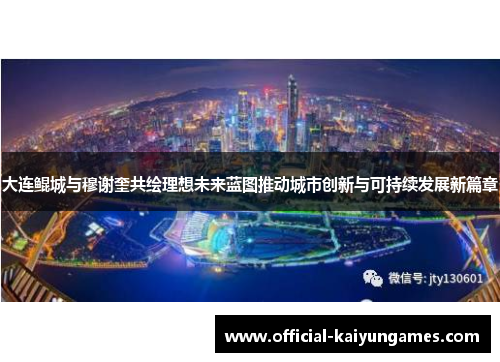 大连鲲城与穆谢奎共绘理想未来蓝图推动城市创新与可持续发展新篇章