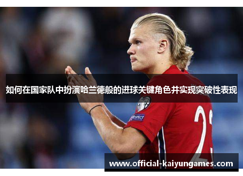 如何在国家队中扮演哈兰德般的进球关键角色并实现突破性表现