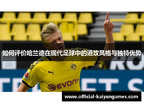 如何评价哈兰德在现代足球中的进攻风格与独特优势