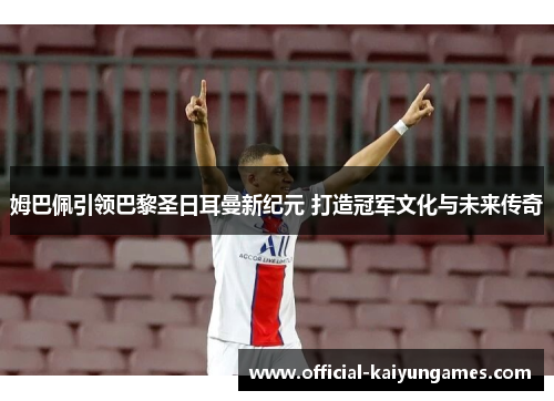 姆巴佩引领巴黎圣日耳曼新纪元 打造冠军文化与未来传奇